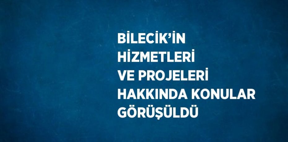 BİLECİK’İN HİZMETLERİ VE PROJELERİ HAKKINDA KONULAR GÖRÜŞÜLDÜ