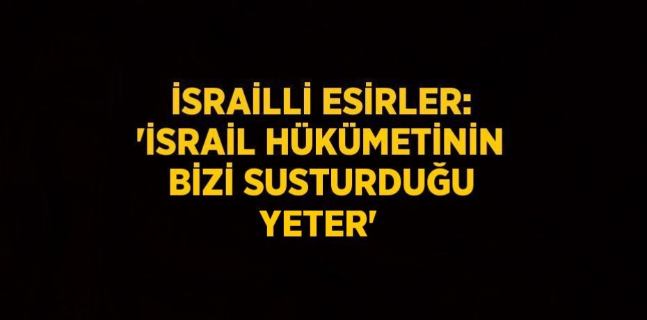 İSRAİLLİ ESİRLER: 'İSRAİL HÜKÜMETİNİN BİZİ SUSTURDUĞU YETER'