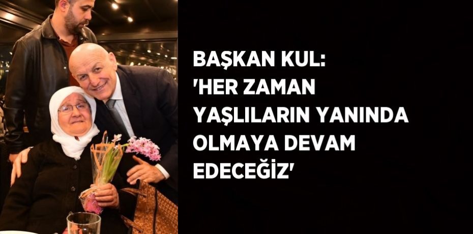 BAŞKAN KUL: 'HER ZAMAN YAŞLILARIN YANINDA OLMAYA DEVAM EDECEĞİZ'