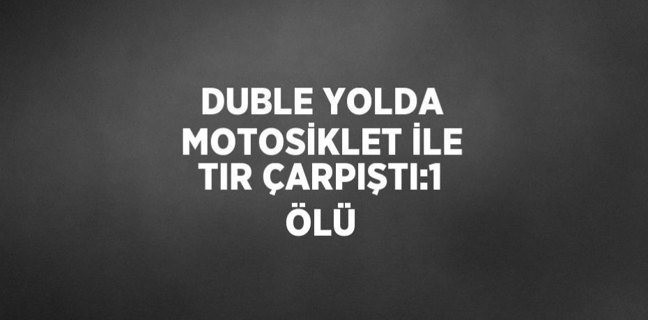 DUBLE YOLDA MOTOSİKLET İLE TIR ÇARPIŞTI:1 ÖLÜ