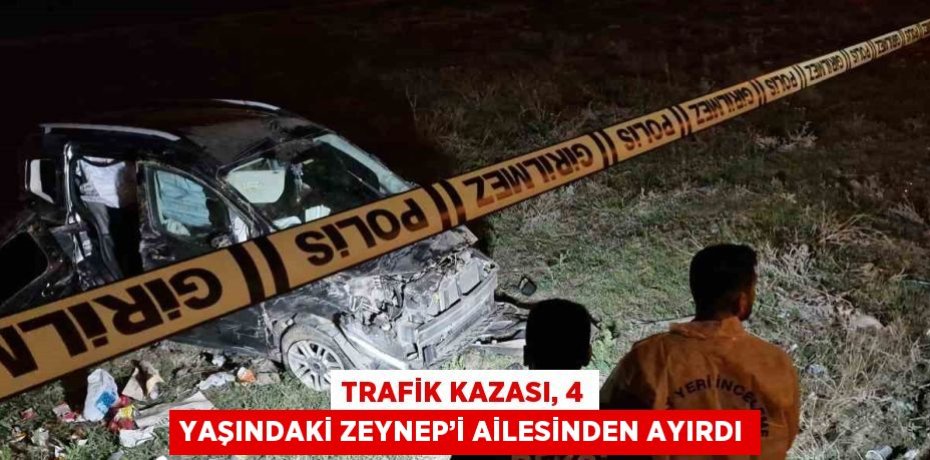 TRAFİK KAZASI, 4 YAŞINDAKİ ZEYNEP’İ AİLESİNDEN AYIRDI