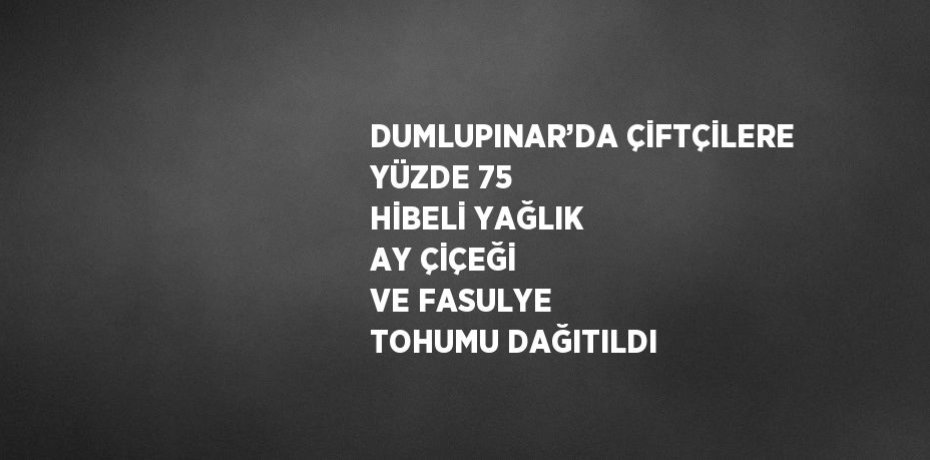 DUMLUPINAR’DA ÇİFTÇİLERE YÜZDE 75 HİBELİ YAĞLIK AY ÇİÇEĞİ VE FASULYE TOHUMU DAĞITILDI