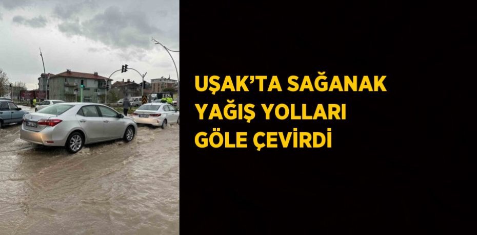 UŞAK’TA SAĞANAK YAĞIŞ YOLLARI GÖLE ÇEVİRDİ