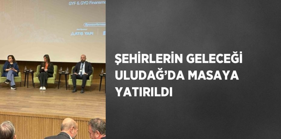 ŞEHİRLERİN GELECEĞİ ULUDAĞ’DA MASAYA YATIRILDI