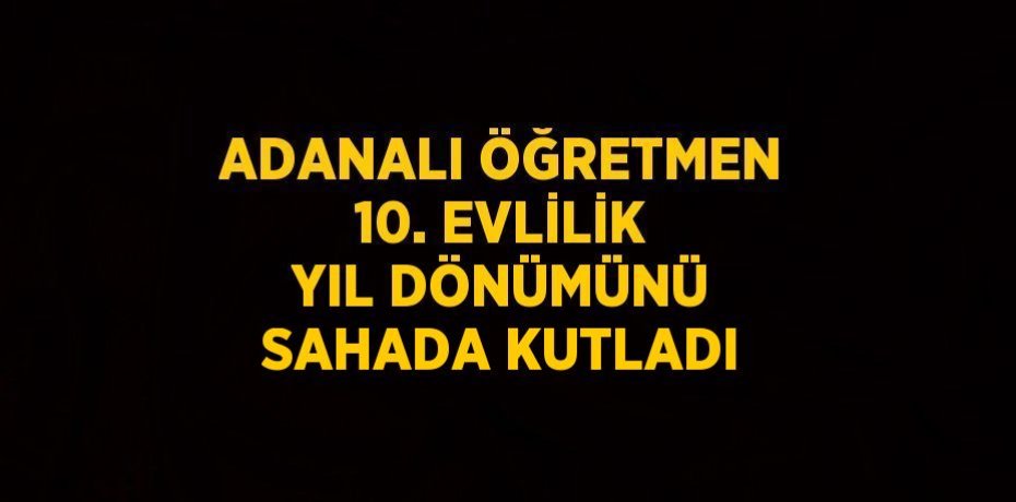 ADANALI ÖĞRETMEN 10. EVLİLİK YIL DÖNÜMÜNÜ SAHADA KUTLADI