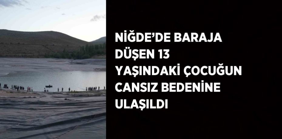 NİĞDE’DE BARAJA DÜŞEN 13 YAŞINDAKİ ÇOCUĞUN CANSIZ BEDENİNE ULAŞILDI