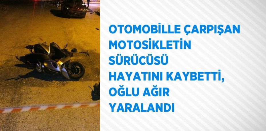 OTOMOBİLLE ÇARPIŞAN MOTOSİKLETİN SÜRÜCÜSÜ HAYATINI KAYBETTİ, OĞLU AĞIR YARALANDI