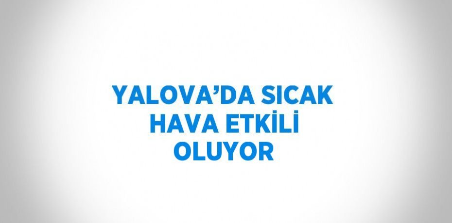YALOVA’DA SICAK HAVA ETKİLİ OLUYOR