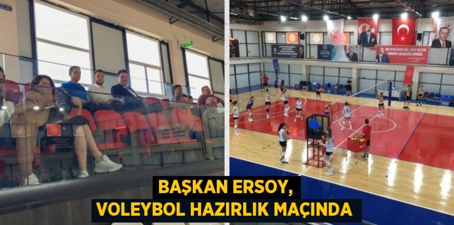 BAŞKAN ERSOY, VOLEYBOL HAZIRLIK MAÇINDA