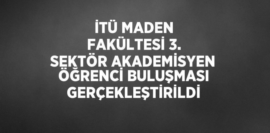 İTÜ MADEN FAKÜLTESİ 3. SEKTÖR AKADEMİSYEN ÖĞRENCİ BULUŞMASI GERÇEKLEŞTİRİLDİ