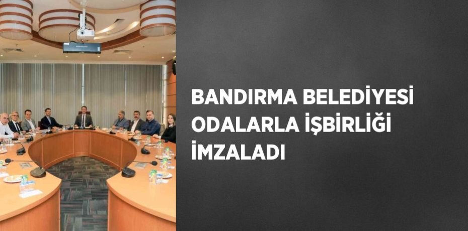 BANDIRMA BELEDİYESİ ODALARLA İŞBİRLİĞİ İMZALADI