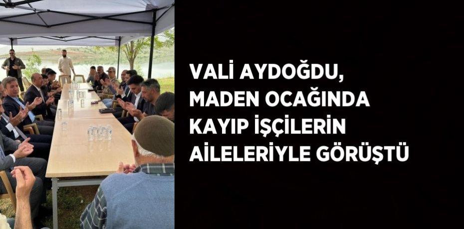 VALİ AYDOĞDU, MADEN OCAĞINDA KAYIP İŞÇİLERİN AİLELERİYLE GÖRÜŞTÜ