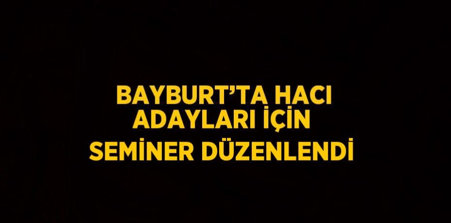 BAYBURT’TA HACI ADAYLARI İÇİN SEMİNER DÜZENLENDİ