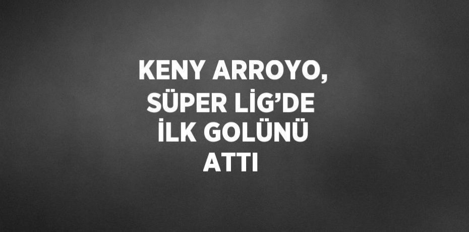 KENY ARROYO, SÜPER LİG’DE İLK GOLÜNÜ ATTI