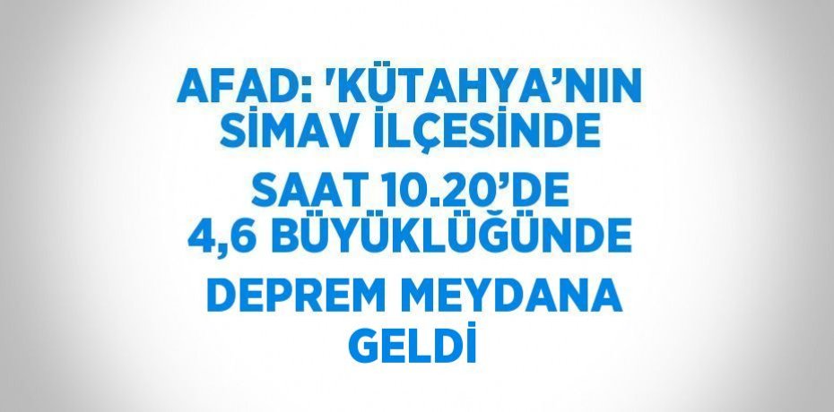 AFAD: 'KÜTAHYA’NIN SİMAV İLÇESİNDE SAAT 10.20’DE 4,6 BÜYÜKLÜĞÜNDE DEPREM MEYDANA GELDİ