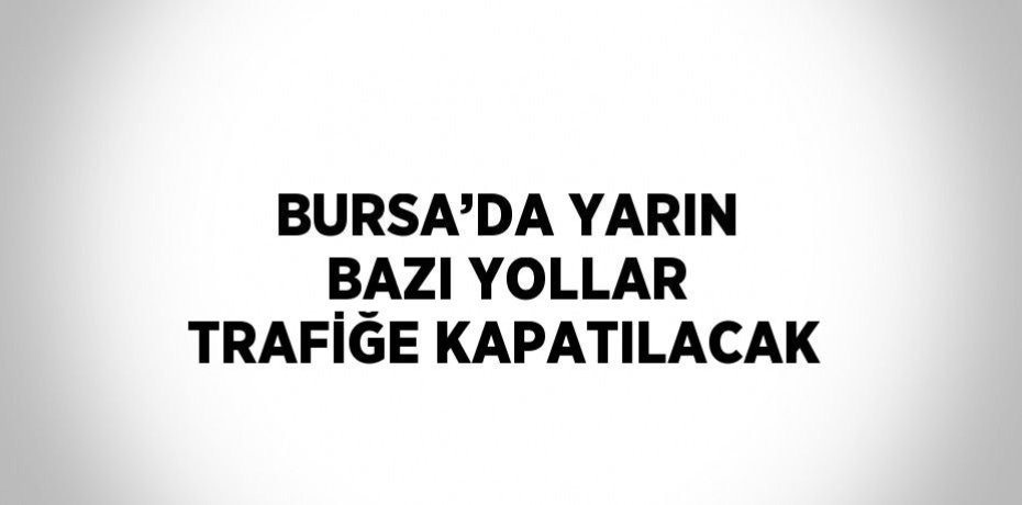 BURSA’DA YARIN BAZI YOLLAR TRAFİĞE KAPATILACAK