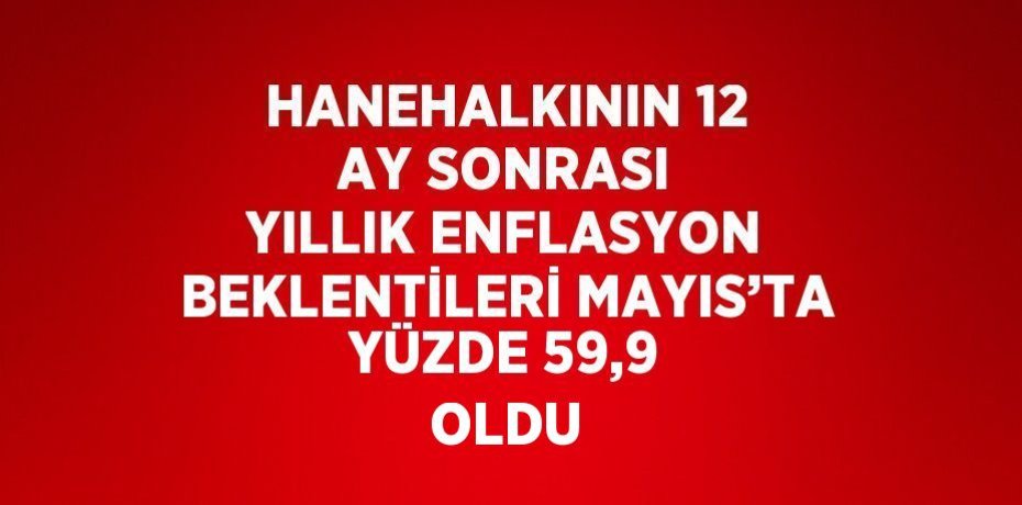 HANEHALKININ 12 AY SONRASI YILLIK ENFLASYON BEKLENTİLERİ MAYIS’TA YÜZDE 59,9 OLDU