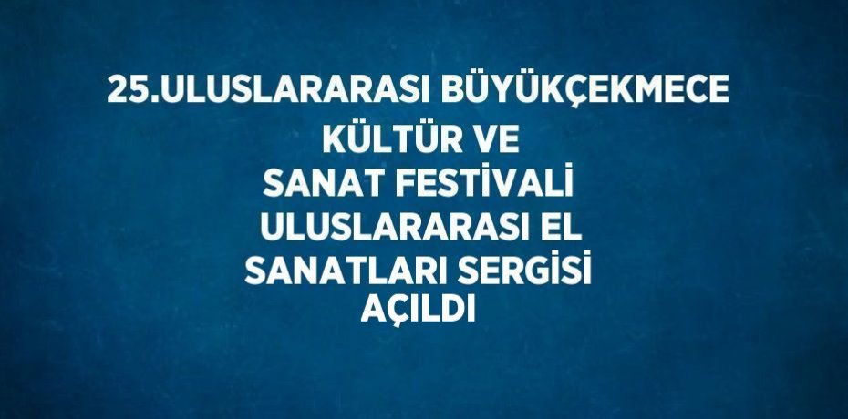 25.ULUSLARARASI BÜYÜKÇEKMECE KÜLTÜR VE SANAT FESTİVALİ ULUSLARARASI EL SANATLARI SERGİSİ AÇILDI