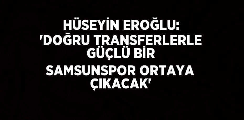 HÜSEYİN EROĞLU: 'DOĞRU TRANSFERLERLE GÜÇLÜ BİR SAMSUNSPOR ORTAYA ÇIKACAK'