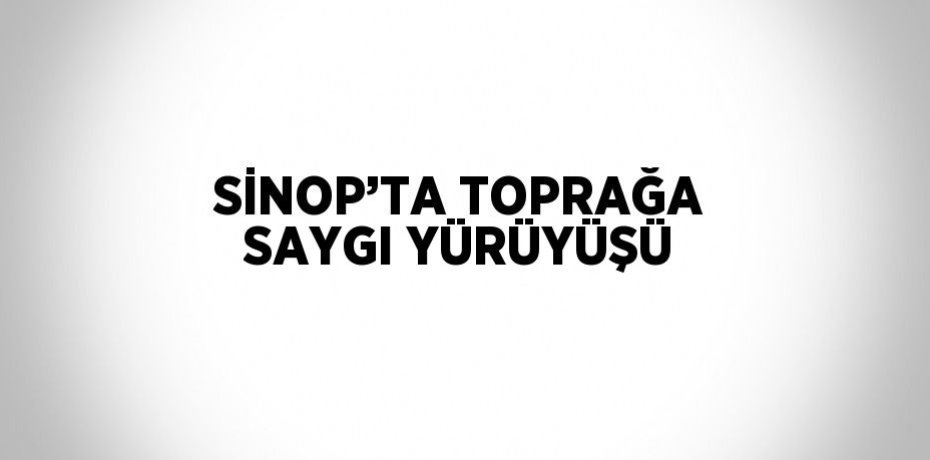 SİNOP’TA TOPRAĞA SAYGI YÜRÜYÜŞÜ