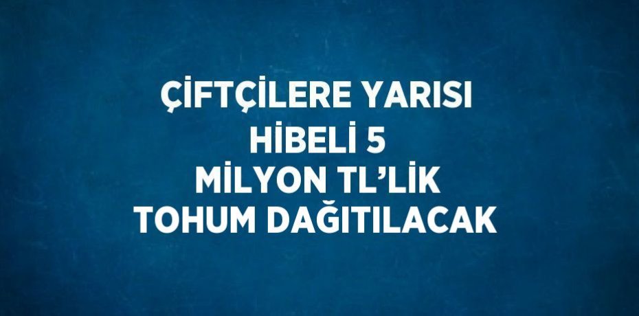 ÇİFTÇİLERE YARISI HİBELİ 5 MİLYON TL’LİK TOHUM DAĞITILACAK