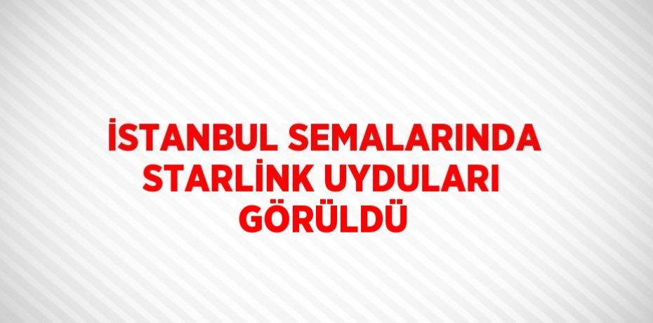 İSTANBUL SEMALARINDA STARLİNK UYDULARI GÖRÜLDÜ