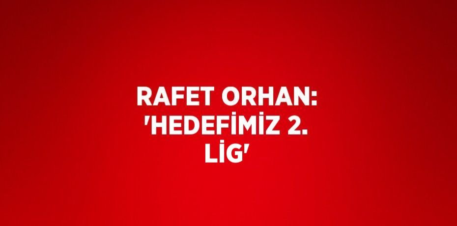 RAFET ORHAN: 'HEDEFİMİZ 2. LİG'
