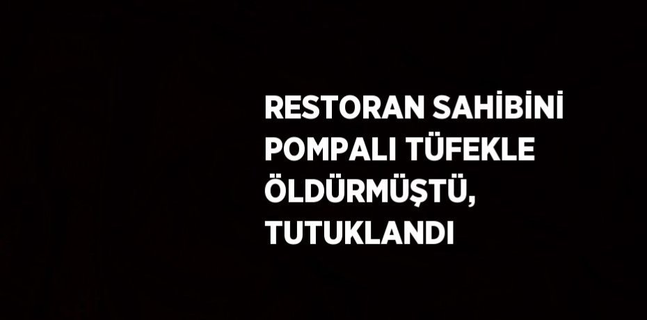 RESTORAN SAHİBİNİ POMPALI TÜFEKLE ÖLDÜRMÜŞTÜ, TUTUKLANDI