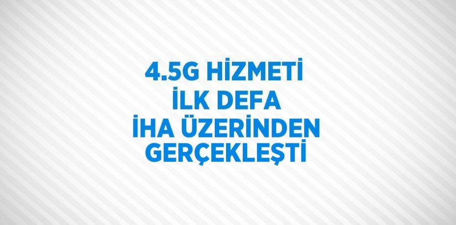 4.5G HİZMETİ İLK DEFA İHA ÜZERİNDEN GERÇEKLEŞTİ