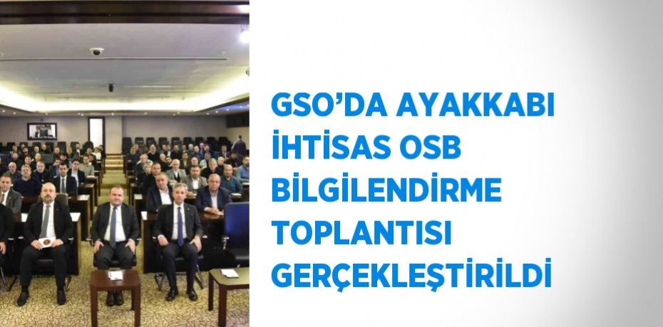 GSO’DA AYAKKABI İHTİSAS OSB BİLGİLENDİRME TOPLANTISI GERÇEKLEŞTİRİLDİ