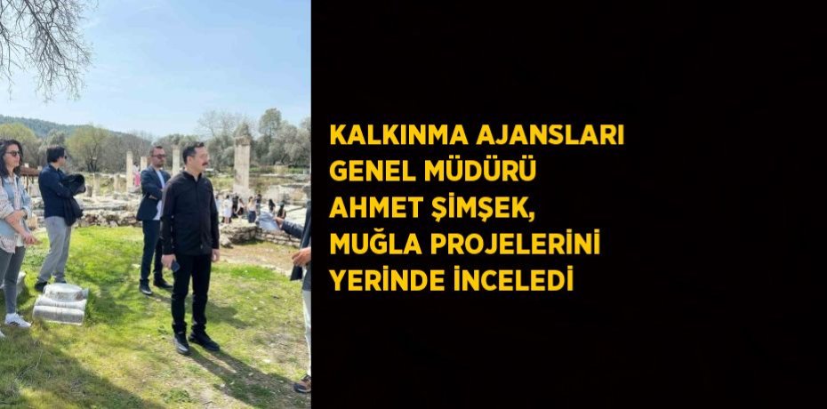 KALKINMA AJANSLARI GENEL MÜDÜRÜ AHMET ŞİMŞEK, MUĞLA PROJELERİNİ YERİNDE İNCELEDİ