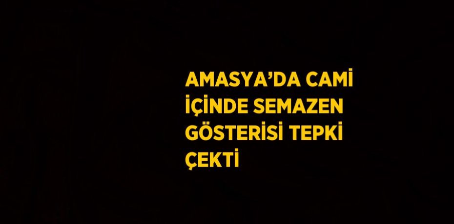 AMASYA’DA CAMİ İÇİNDE SEMAZEN GÖSTERİSİ TEPKİ ÇEKTİ
