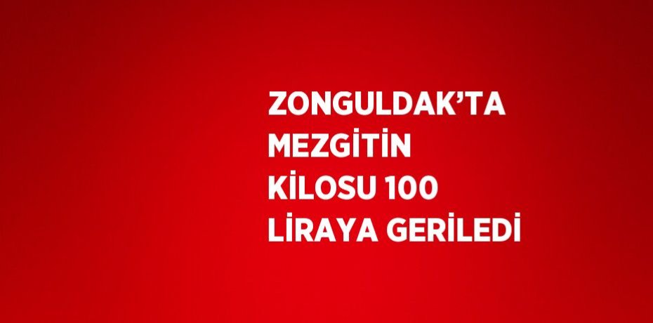 ZONGULDAK’TA MEZGİTİN KİLOSU 100 LİRAYA GERİLEDİ