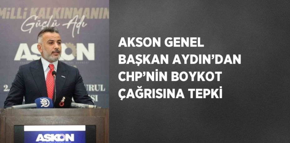 AKSON GENEL BAŞKAN AYDIN’DAN CHP’NİN BOYKOT ÇAĞRISINA TEPKİ