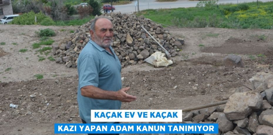 Kaçak ev ve kaçak kazı yapan adam kanun tanımıyor