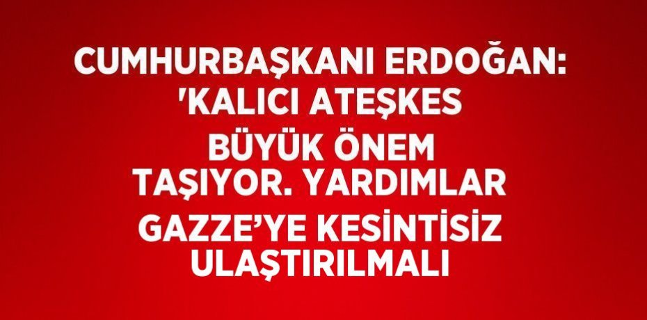 CUMHURBAŞKANI ERDOĞAN: 'KALICI ATEŞKES BÜYÜK ÖNEM TAŞIYOR. YARDIMLAR GAZZE’YE KESİNTİSİZ ULAŞTIRILMALI