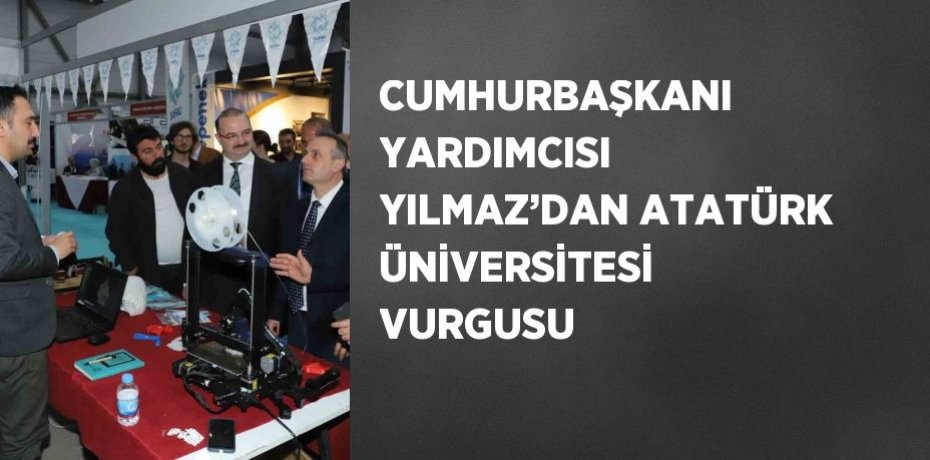 CUMHURBAŞKANI YARDIMCISI YILMAZ’DAN ATATÜRK ÜNİVERSİTESİ VURGUSU