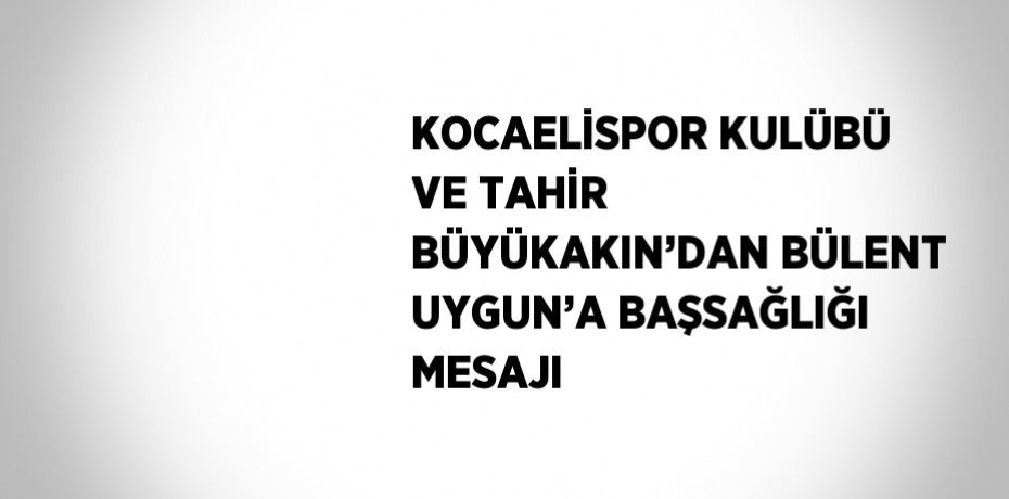 KOCAELİSPOR KULÜBÜ VE TAHİR BÜYÜKAKIN’DAN BÜLENT UYGUN’A BAŞSAĞLIĞI MESAJI