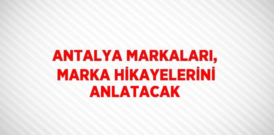 ANTALYA MARKALARI, MARKA HİKAYELERİNİ ANLATACAK