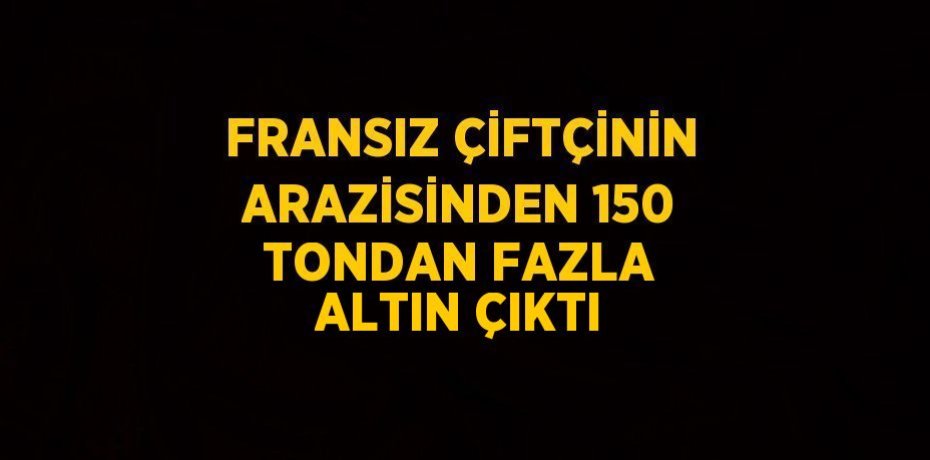 FRANSIZ ÇİFTÇİNİN ARAZİSİNDEN 150 TONDAN FAZLA ALTIN ÇIKTI