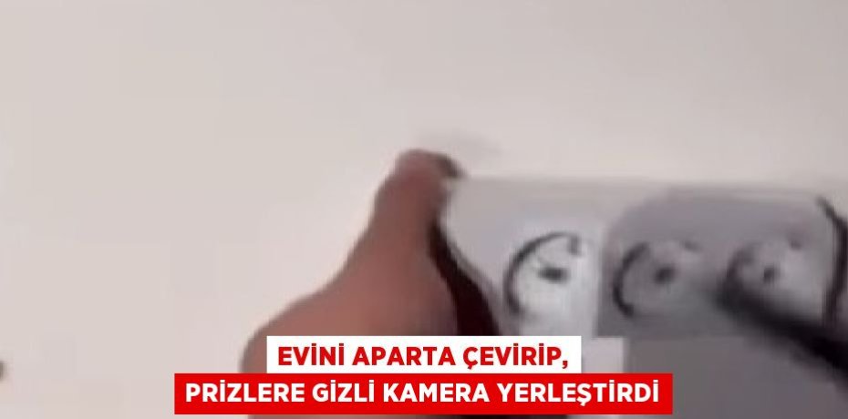 EVİNİ APARTA ÇEVİRİP, PRİZLERE GİZLİ KAMERA YERLEŞTİRDİ