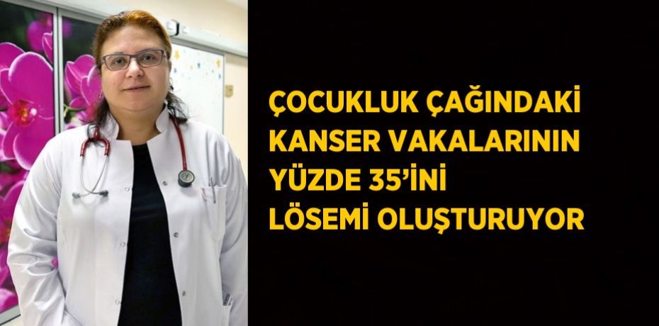 ÇOCUKLUK ÇAĞINDAKİ KANSER VAKALARININ YÜZDE 35’İNİ LÖSEMİ OLUŞTURUYOR