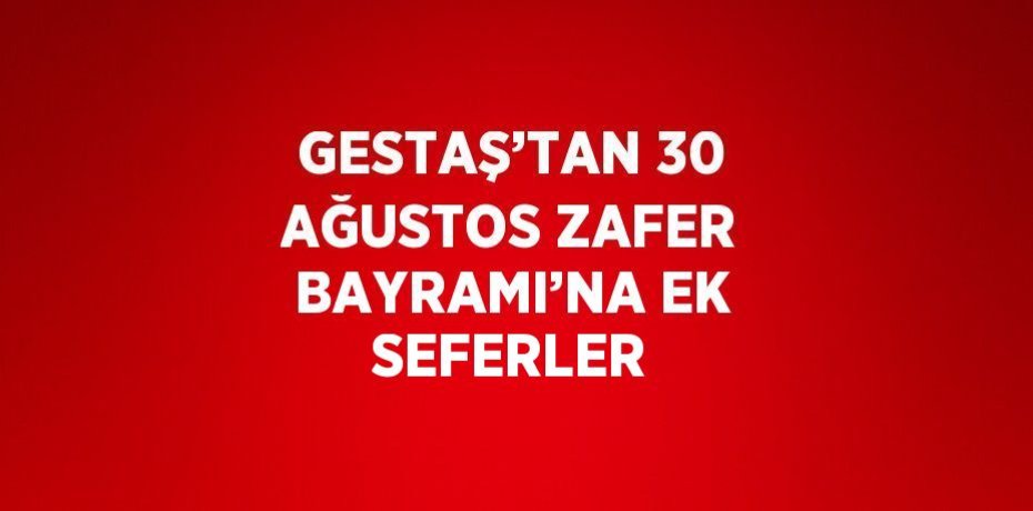 GESTAŞ’TAN 30 AĞUSTOS ZAFER BAYRAMI’NA EK SEFERLER