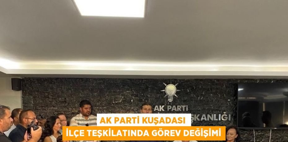 AK PARTİ KUŞADASI İLÇE TEŞKİLATINDA GÖREV DEĞİŞİMİ
