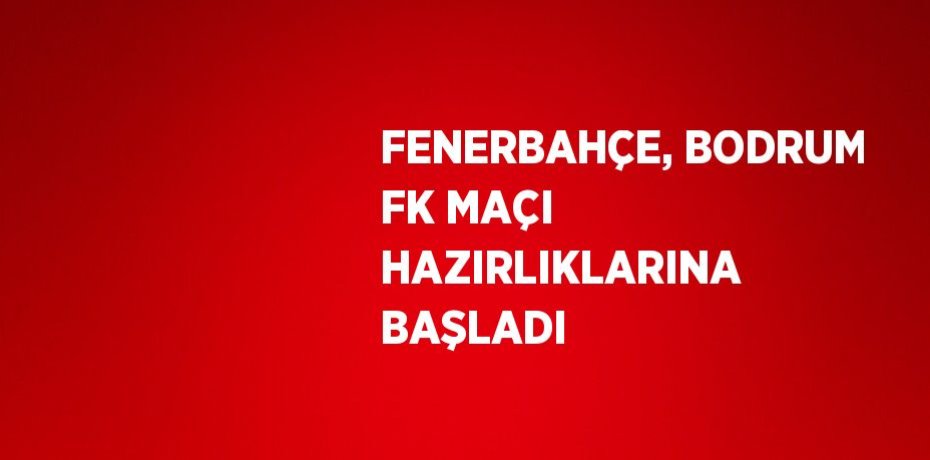 FENERBAHÇE, BODRUM FK MAÇI HAZIRLIKLARINA BAŞLADI