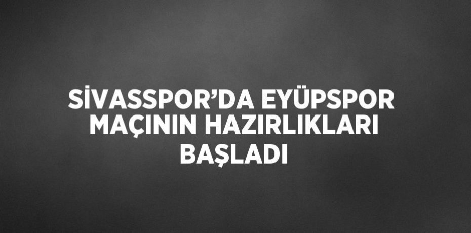 SİVASSPOR’DA EYÜPSPOR MAÇININ HAZIRLIKLARI BAŞLADI