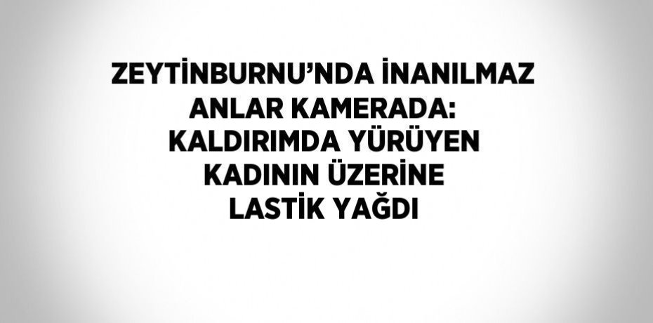 ZEYTİNBURNU’NDA İNANILMAZ ANLAR KAMERADA: KALDIRIMDA YÜRÜYEN KADININ ÜZERİNE LASTİK YAĞDI