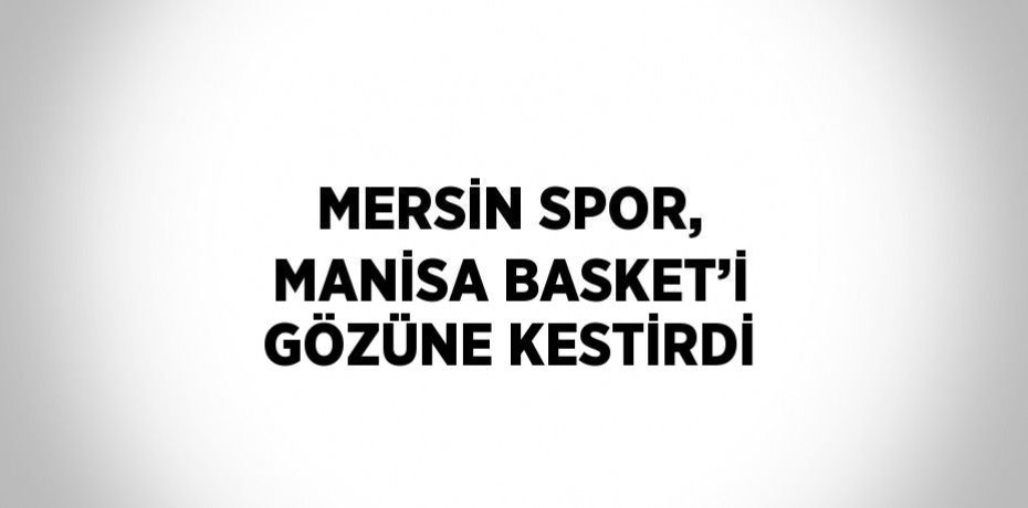 MERSİN SPOR, MANİSA BASKET’İ GÖZÜNE KESTİRDİ