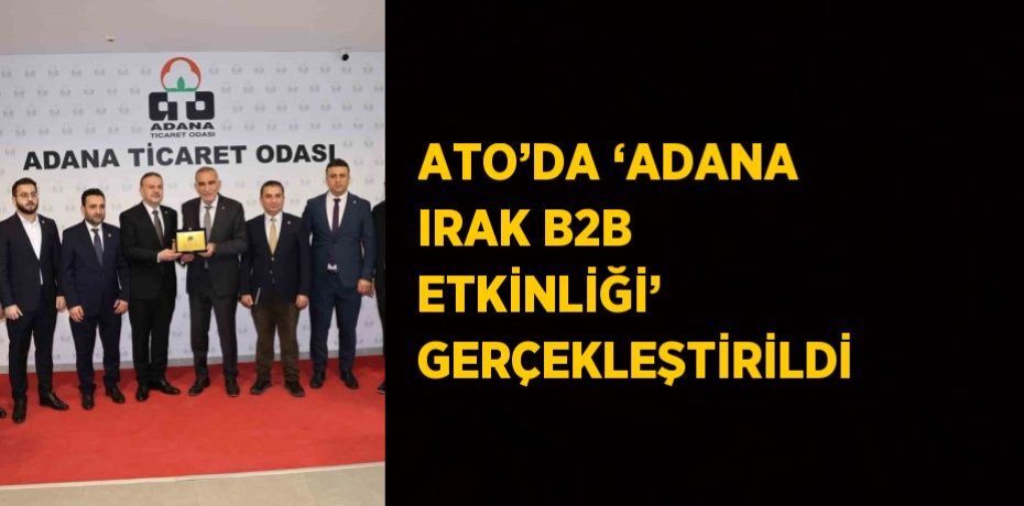 ATO’DA ‘ADANA IRAK B2B ETKİNLİĞİ’ GERÇEKLEŞTİRİLDİ