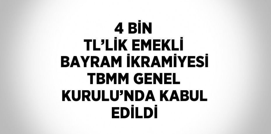 4 BİN TL’LİK EMEKLİ BAYRAM İKRAMİYESİ TBMM GENEL KURULU’NDA KABUL EDİLDİ